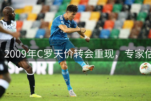 2009年C罗天价转会重现，专家估现今身价飙至3亿欧